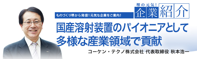国産溶射装置のパイオニアとして多様な産業領域で貢献 コーケン・テクノ株式会社 代表取締役 秋本浩一