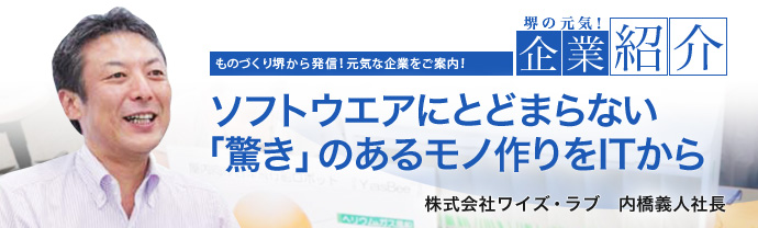 ソフトウエアにとどまらない「驚き」のあるモノ作りをITから　株式会社ワイズ・ラブ　内橋義人社長