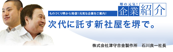 次代に託す新社屋を堺で。　株式会社津守合金製作所　石川 良一 社長