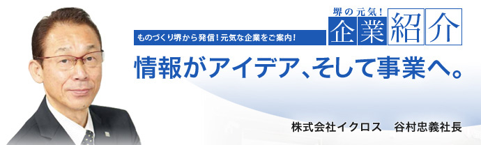 情報がアイデア、そして事業へ。　株式会社イクロス　谷村 忠義 社長