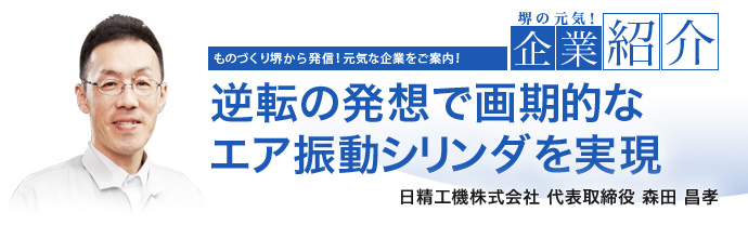 逆転の発想で画期的なエア振動シリンダを実現 日精工機株式会社 代表取締役 森田 昌孝