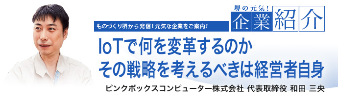 IoTで何を変革するのかその戦略を考えるべきは経営者自身　ピンクボックスコンピューター株式会社