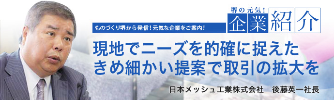 現地でニーズを的確に捉えたきめ細かい提案で取引の拡大を 日本メッシュ工業株式会社 後藤英一社長